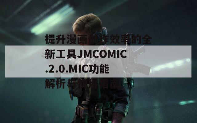 提升漫画创作效率的全新工具JMCOMIC.2.0.MIC功能解析与使用指南