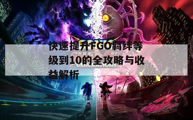 快速提升FGO羁绊等级到10的全攻略与收益解析