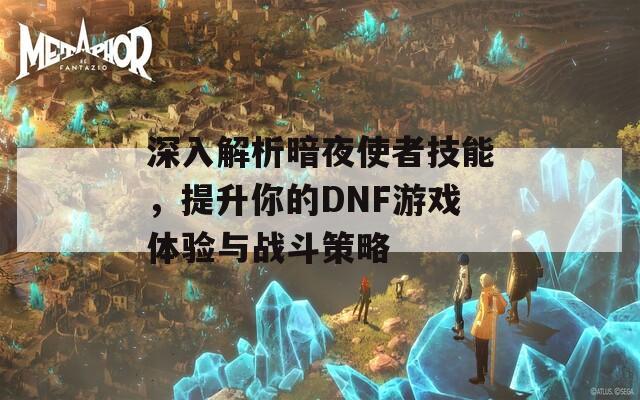 深入解析暗夜使者技能，提升你的DNF游戏体验与战斗策略