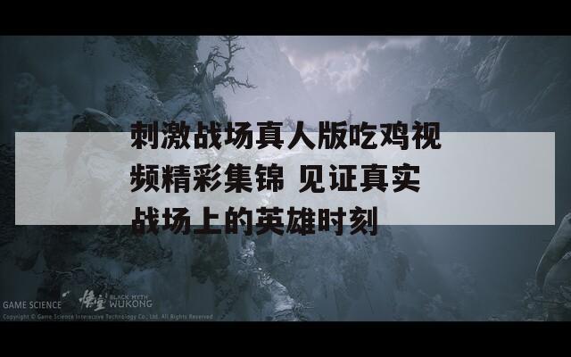 刺激战场真人版吃鸡视频精彩集锦 见证真实战场上的英雄时刻