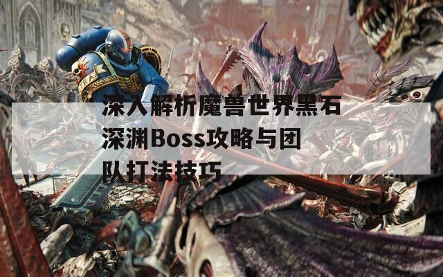 深入解析魔兽世界黑石深渊Boss攻略与团队打法技巧