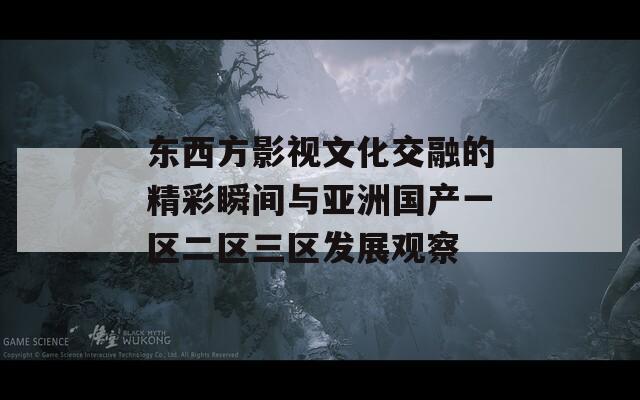 东西方影视文化交融的精彩瞬间与亚洲国产一区二区三区发展观察