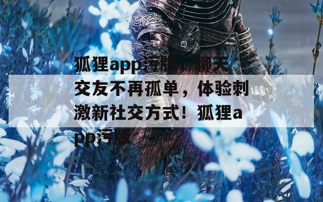 狐狸app污版，聊天交友不再孤单，体验刺激新社交方式！狐狸app污版