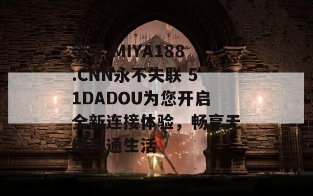 蜜芽.MIYA188.CNN永不失联 51DADOU为您开启全新连接体验，畅享无缝沟通生活