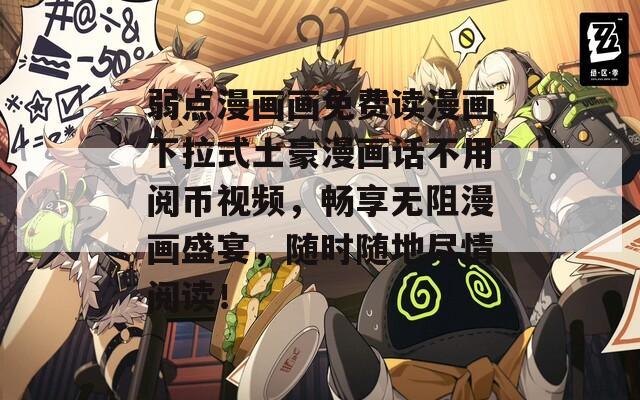 弱点漫画画免费读漫画下拉式土豪漫画话不用阅币视频，畅享无阻漫画盛宴，随时随地尽情阅读！