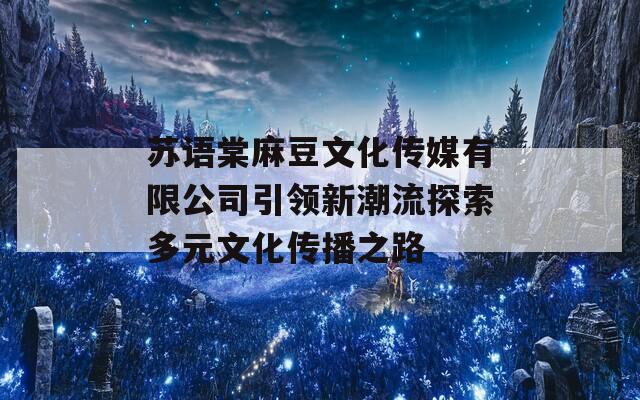 苏语棠麻豆文化传媒有限公司引领新潮流探索多元文化传播之路  第1张