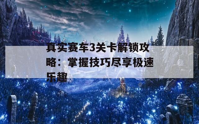 真实赛车3关卡解锁攻略：掌握技巧尽享极速乐趣