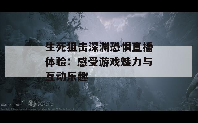 生死狙击深渊恐惧直播体验：感受游戏魅力与互动乐趣