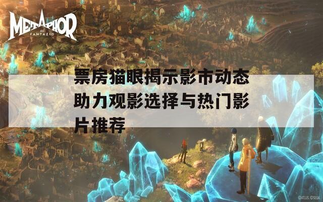 票房猫眼揭示影市动态助力观影选择与热门影片推荐