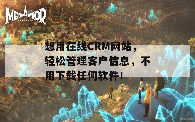 想用在线CRM网站，轻松管理客户信息，不用下载任何软件！