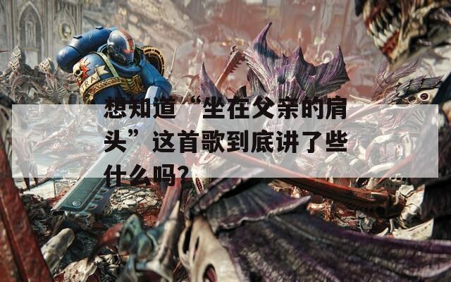 想知道“坐在父亲的肩头”这首歌到底讲了些什么吗？