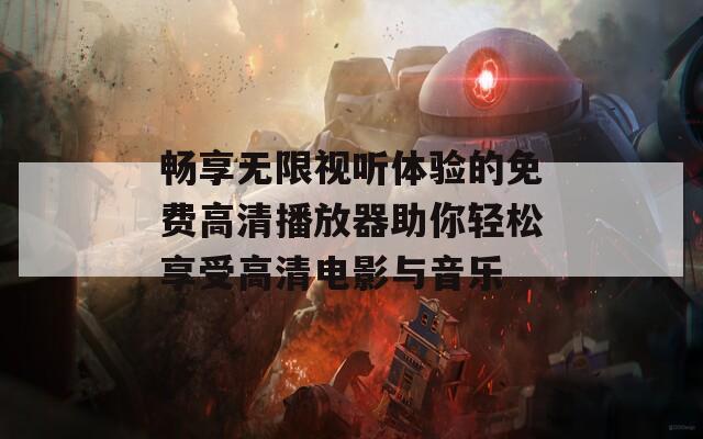 畅享无限视听体验的免费高清播放器助你轻松享受高清电影与音乐