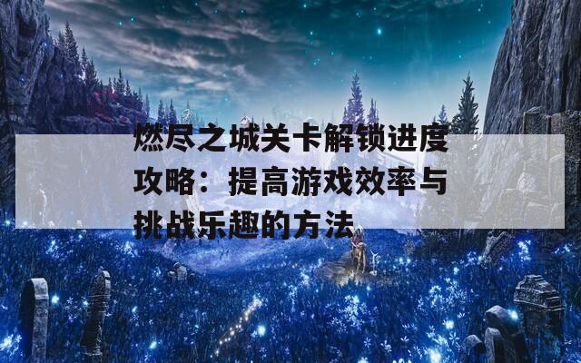 燃尽之城关卡解锁进度攻略：提高游戏效率与挑战乐趣的方法