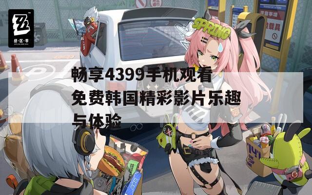 畅享4399手机观看免费韩国精彩影片乐趣与体验