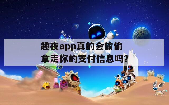 趣夜app真的会偷偷拿走你的支付信息吗？