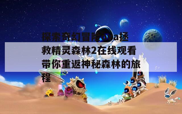 探索奇幻冒险ova拯救精灵森林2在线观看带你重返神秘森林的旅程