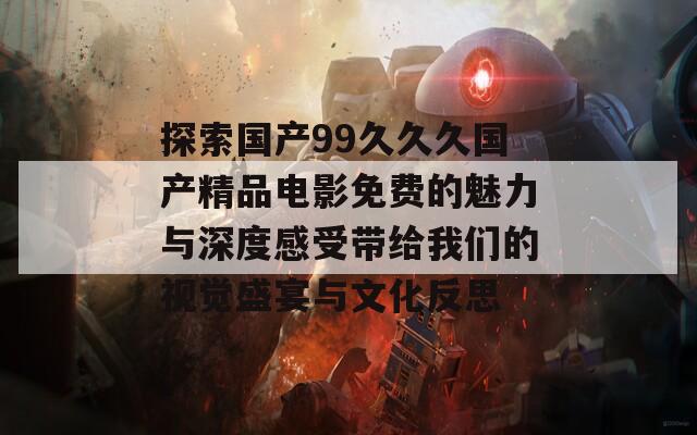 探索国产99久久久国产精品电影免费的魅力与深度感受带给我们的视觉盛宴与文化反思