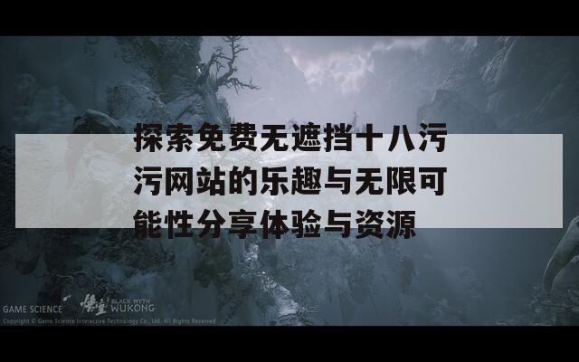 探索免费无遮挡十八污污网站的乐趣与无限可能性分享体验与资源