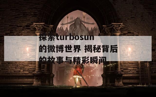 探索turbosun的微博世界 揭秘背后的故事与精彩瞬间