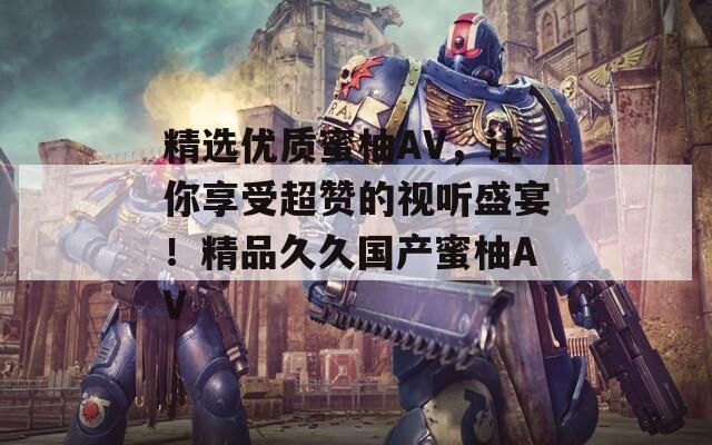 精选优质蜜柚AV，让你享受超赞的视听盛宴！精品久久国产蜜柚AV