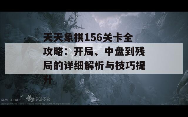 天天象棋156关卡全攻略：开局、中盘到残局的详细解析与技巧提升