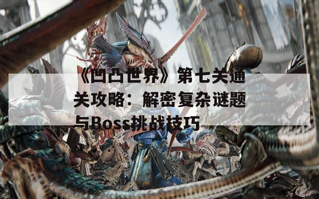 《凹凸世界》第七关通关攻略：解密复杂谜题与Boss挑战技巧