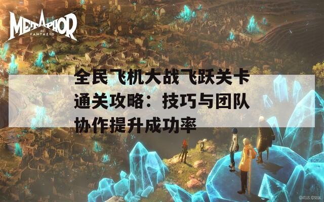 全民飞机大战飞跃关卡通关攻略：技巧与团队协作提升成功率